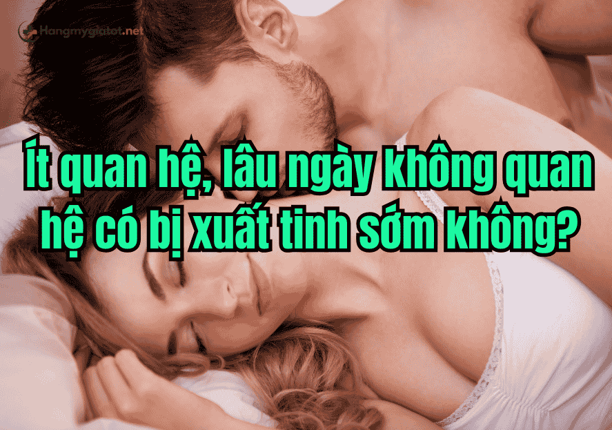 Ít quan hệ, lâu ngày không quan hệ có bị xuất tinh sớm không?