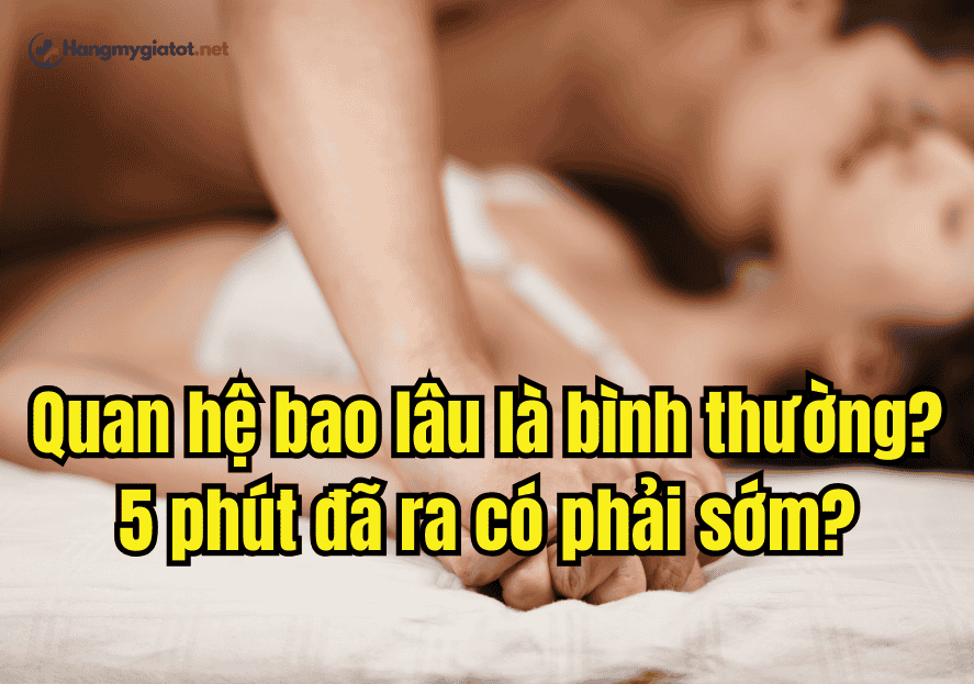Quan hệ bao lâu là bình thường? 5 phút đã ra có phải sớm?