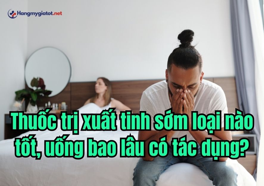 Thuốc trị xuất tinh sớm loại nào tốt, uống bao lâu có tác dụng?